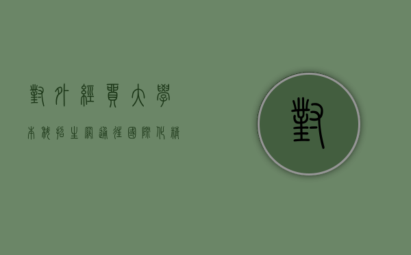 对外经贸大学本科招生网，通往国际化精英教育的桥梁