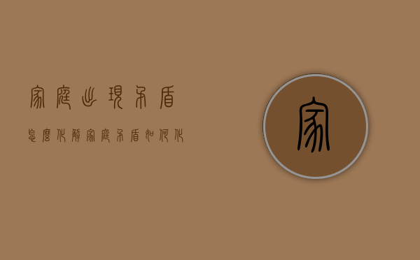 家庭出现矛盾怎么化解（家庭矛盾如何化解）