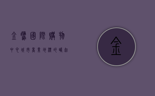 金鹰国际购物中心，城市商业地标的崛起与未来展望