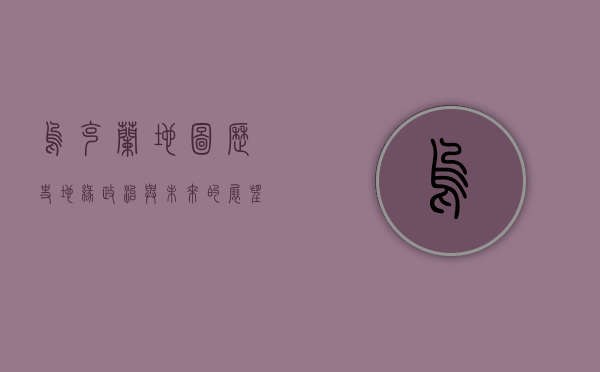 乌克兰地图，历史、地缘政治与未来的展望
