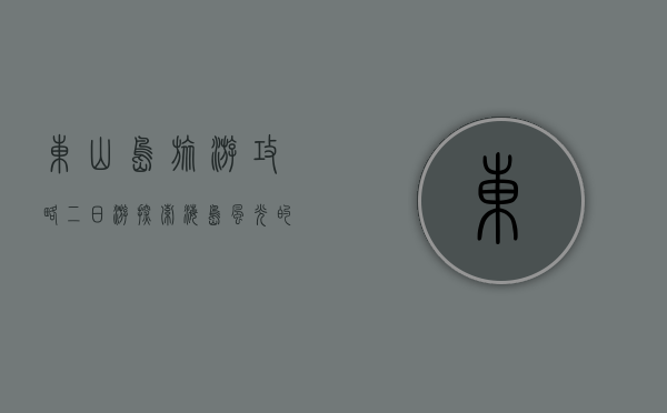 东山岛旅游攻略二日游，探索海岛风光的完美指南