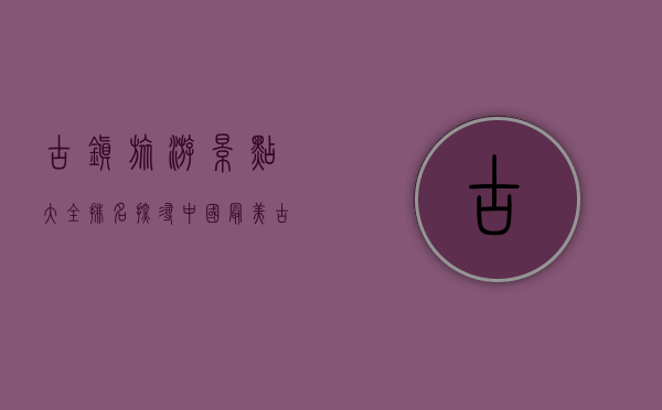 古镇旅游景点大全排名，探寻中国最美古镇的独特魅力
