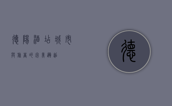 德阳酒店，城市与旅者的完美邂逅