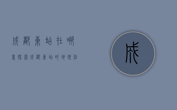 成都东站在哪里？探索成都东站的地理位置与交通枢纽作用