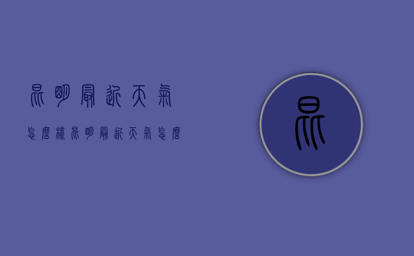 昆明最近天气怎么样（昆明最近天气怎么样呀）