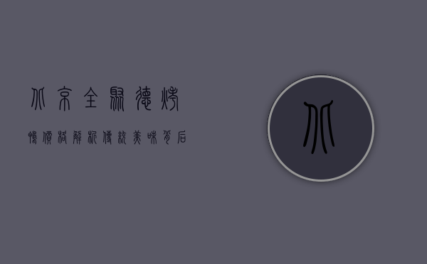 北京全聚德烤鸭价格解析，传统美味背后的价值与市场定位