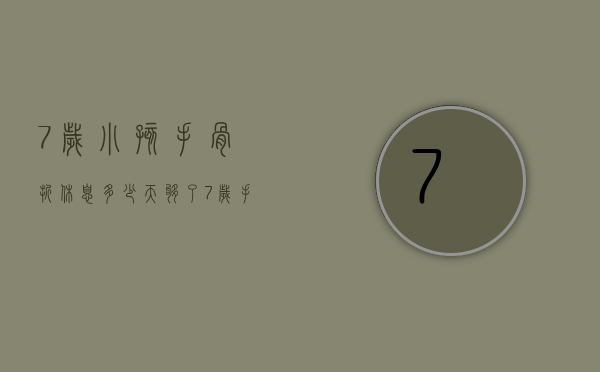 7岁小孩手骨折休息多少天够了（7岁手臂骨折多久恢复）
