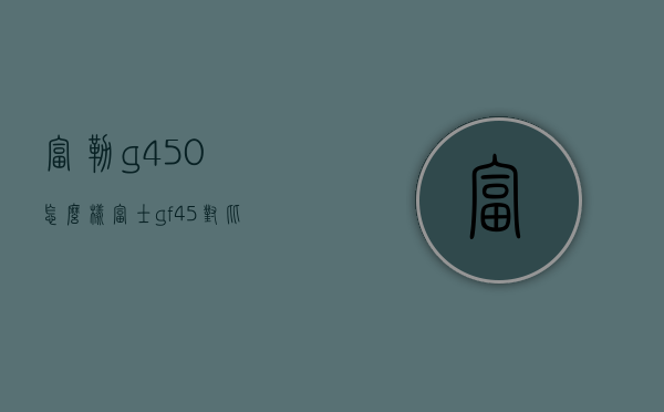 富勒g450怎么样（富士gf45对比GF45100）