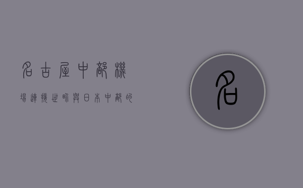 名古屋中部机场，连接世界与日本中部的空中门户