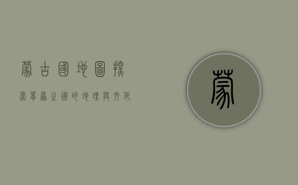 蒙古国地图，探索草原之国的地理与文化