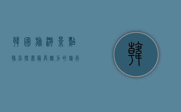 韩国旅游景点排名，探索最具魅力的旅行目的地