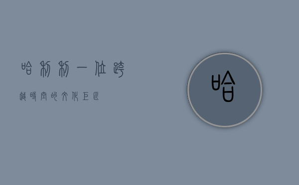 哈利利，一位跨越时空的文化巨匠