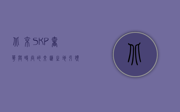 北京SKP，奢华与时尚的交汇之地，引领中国高端消费新潮流