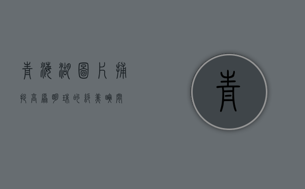 青海湖图片，捕捉高原明珠的绝美瞬间