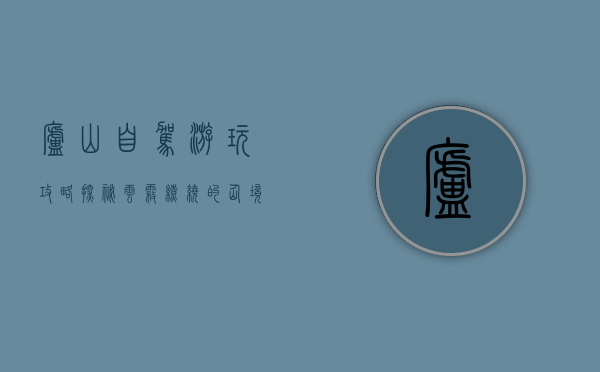 庐山自驾游玩攻略，探秘云雾缭绕的仙境