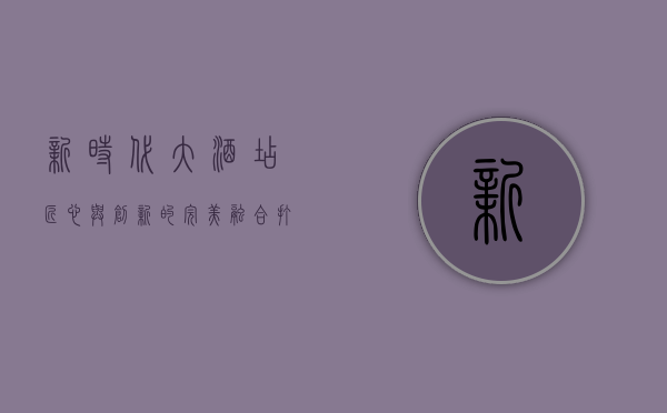 新时代大酒店，匠心与创新的完美融合，打造城市新地标