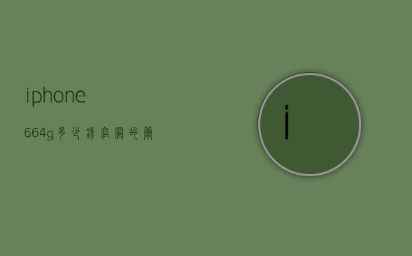 iphone664g多少钱官网的简单介绍