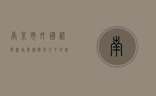 南京市外国语学校，培养国际化人才的摇篮