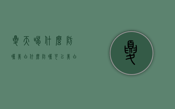 夏天喝什么防晒美白（什么防晒可以美白）