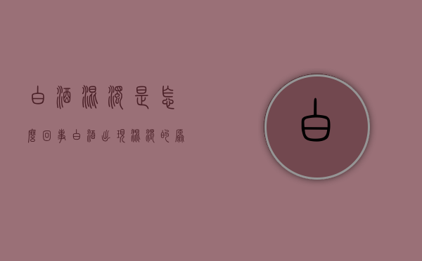 白酒混浊是怎么回事（白酒出现混浊的原因）