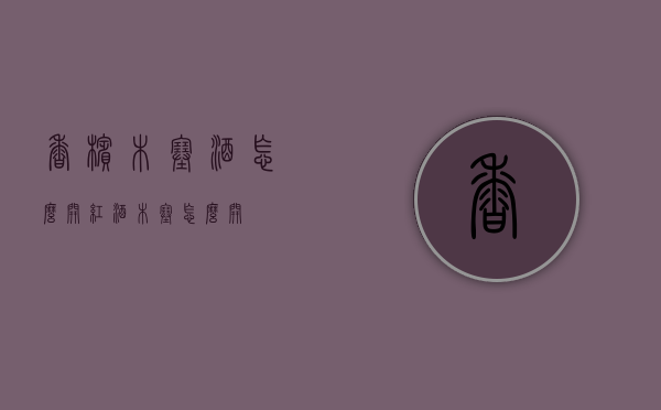香槟木塞酒怎么开（红酒木塞怎么开?）