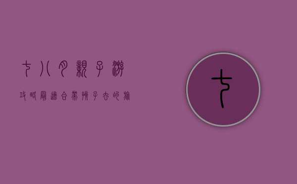 七八月亲子游攻略，最适合带孩子去的旅游胜地推荐