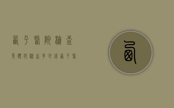 西平医院检查身体化验血多少钱（西平医院检查身体化验血多少钱啊）