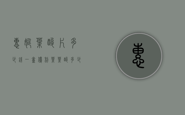 惠婷叶酸片多少钱一盒（优利叶叶酸多少钱一盒）