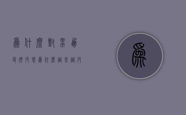 为什么对男朋友很反感（为什么越来越反感男朋友？问题是什么？）