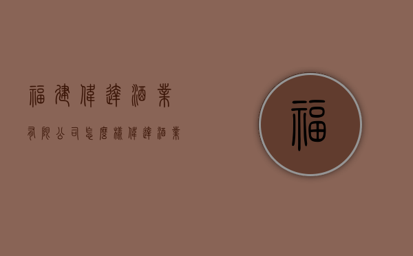 福建伟达酒业有限公司怎么样（伟达酒业福建有限公司）