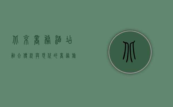 北京商务酒店，融合传统与现代的商务旅居新体验