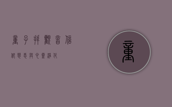 童子拜观音，信仰、慈悲与心灵净化
