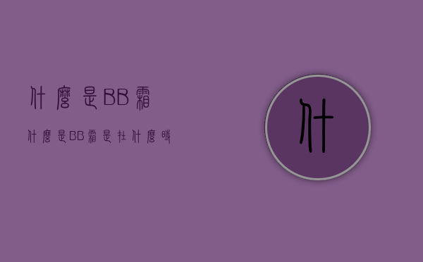 什么是BB霜（什么是BB霜是在什么时候用的）
