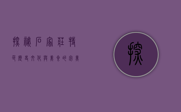 探秘石家庄特色，历史、文化与美食的完美交融