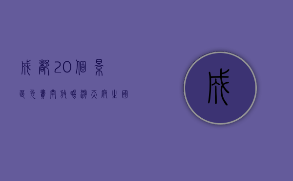 成都20个景区免费开放，畅游天府之国的绝佳机会