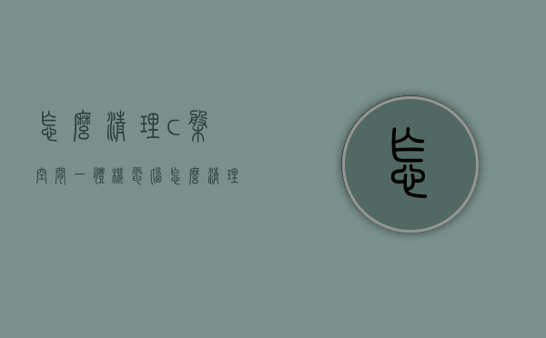 怎么清理c盘空间（一体机电脑怎么清理c盘空间）