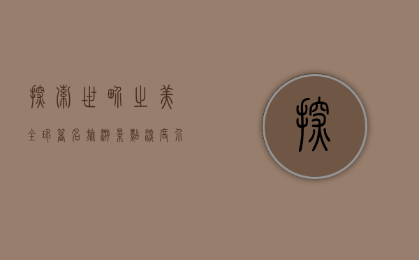 探索世界之美，全球著名旅游景点深度介绍