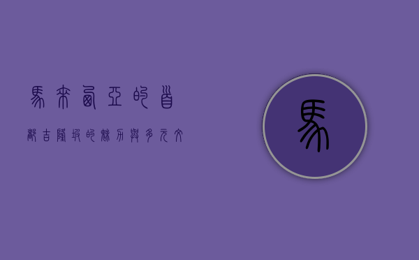 马来西亚的首都—吉隆坡的魅力与多元文化