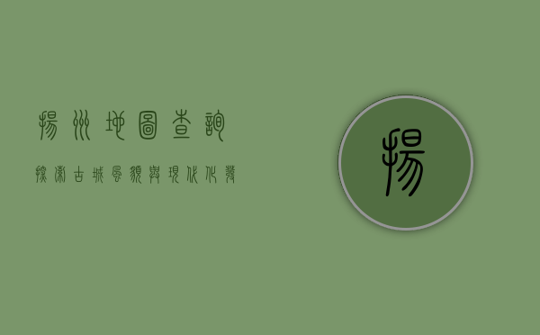 扬州地图查询，探索古城风貌与现代化发展的完美融合