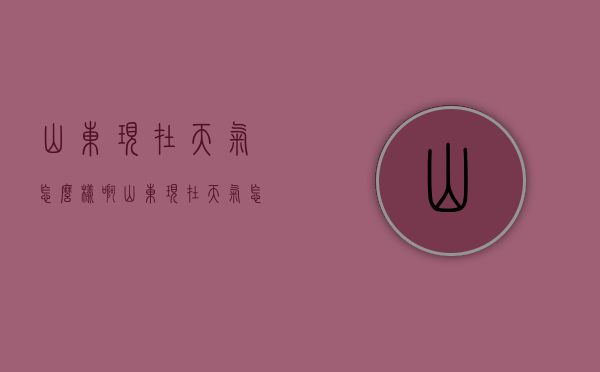 山东现在天气怎么样啊（山东现在天气怎么样啊视频）