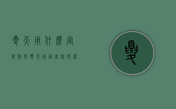 夏天用什么定妆粉好（夏天用定妆粉好还是散粉好）