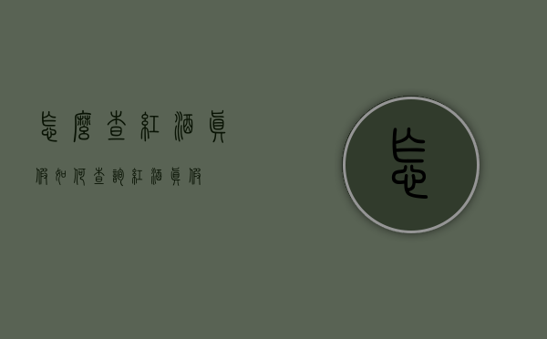 怎么查红酒真假（如何查询红酒真假）