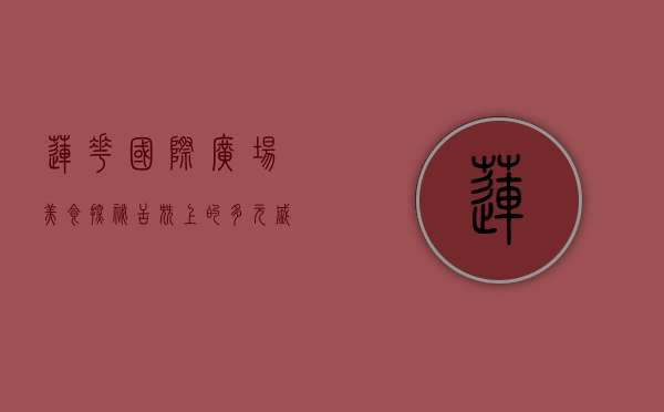 莲花国际广场美食探秘，舌尖上的多元盛宴