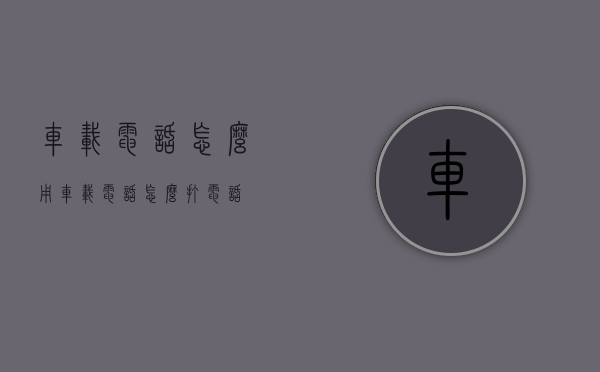 车载电话怎么用（车载电话怎么打电话）