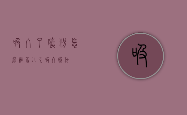 吸入了碳粉怎么办（不小心吸入碳粉）