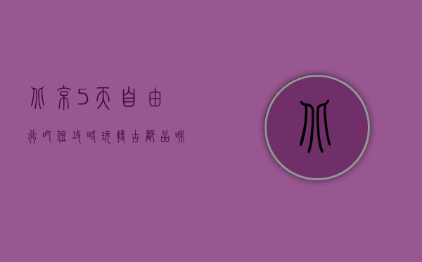 北京5天自由行吃住攻略，玩转古都，品味美食，舒适住宿全指南