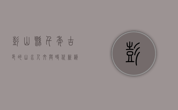 彭山县，千年古邑的山水人文与时代新韵