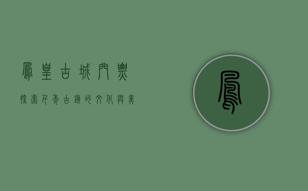 凤凰古城门票，探索千年古镇的文化与美景