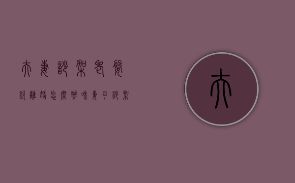 夫妻吵架老婆说离婚怎么办（和妻子吵架离婚该怎么办？）