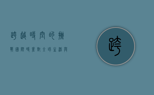 跨越时空的挑战，国际时差对全球生活与工作的影响